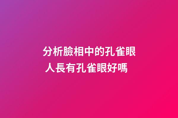 分析臉相中的孔雀眼 人長有孔雀眼好嗎